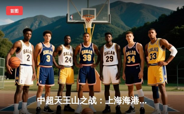 中超天王山之战：上海海港3-1力克山东泰山，武磊双响锁定胜局