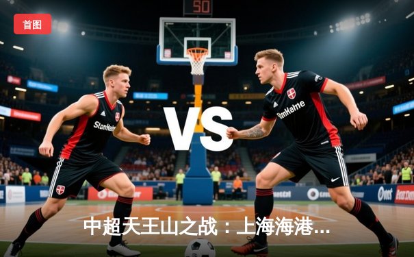 中超天王山之战：上海海港3-2绝杀山东泰山，武磊双响领跑射手榜