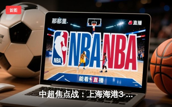 中超焦点战：上海海港3-2绝杀山东泰山，武磊双响领跑射手榜