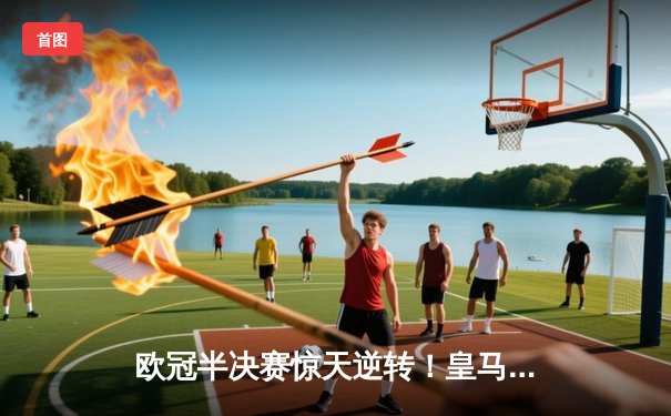 欧冠半决赛惊天逆转！皇马加时赛3-2险胜拜仁，本泽马绝杀锁定决赛席位