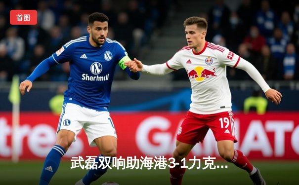 武磊双响助海港3-1力克国安，领跑中超积分榜