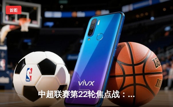 中超联赛第22轮焦点战：上海海港3-1力克山东泰山，武磊双响领跑射手榜