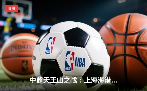 中超天王山之战：上海海港3-1力克山东泰山，武磊双响领跑射手榜