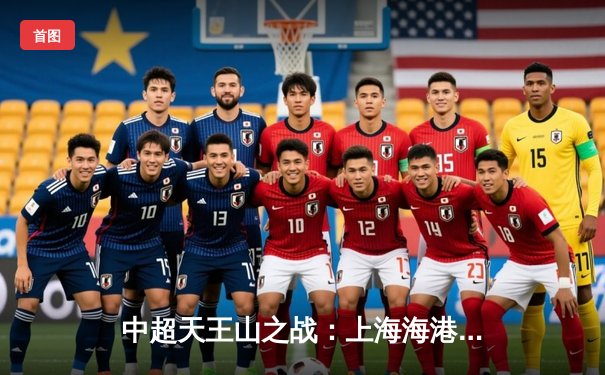 中超天王山之战：上海海港3-1力克山东泰山，武磊双响领跑射手榜