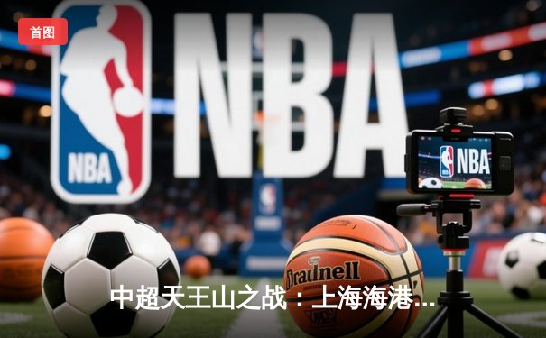 中超天王山之战：上海海港3-1力克山东泰山，武磊双响领跑射手榜