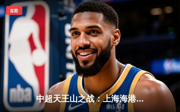 中超天王山之战：上海海港3-2力克山东泰山，武磊双响领跑射手榜