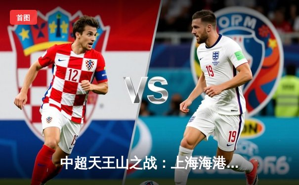 中超天王山之战：上海海港3-2力克山东泰山，武磊双响领跑射手榜