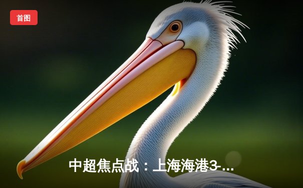 中超焦点战：上海海港3-2力克山东泰山，武磊双响领跑射手榜