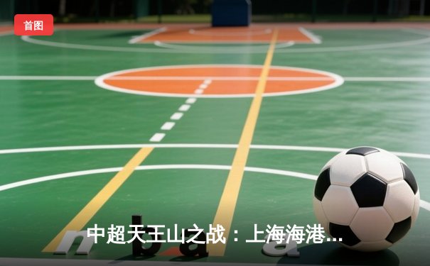 中超天王山之战：上海海港3-2绝杀山东泰山，武磊双响领跑射手榜