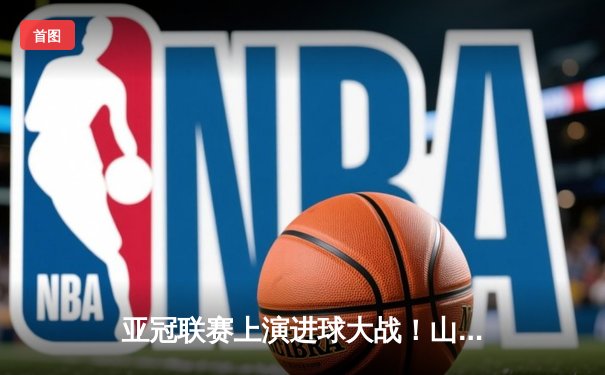 亚冠联赛上演进球大战！山东泰山主场3-1逆转横滨水手，克雷桑双响建功