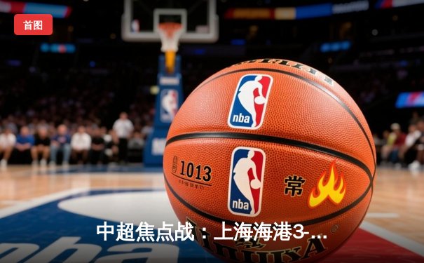 中超焦点战：上海海港3-2绝杀山东泰山，武磊双响闪耀浦东足球场