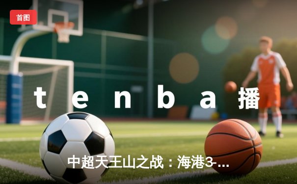 中超天王山之战：海港3-2绝杀泰山，武磊双响领跑射手榜