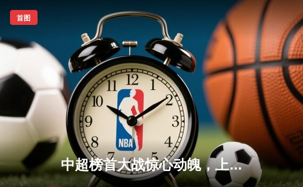 中超榜首大战惊心动魄，上海海港3-2绝杀山东泰山继续领跑