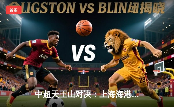 中超天王山对决：上海海港3-2绝杀山东泰山，武磊双响领跑射手榜