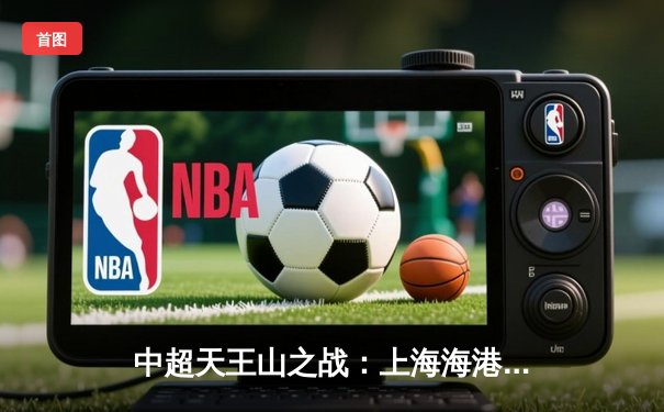 中超天王山之战：上海海港3-2绝杀山东泰山，武磊双响领跑射手榜