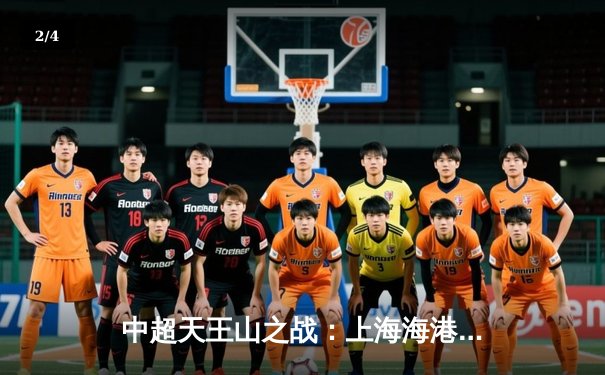 中超天王山之战：上海海港3-2绝杀山东泰山，武磊双响领跑射手榜 - 2