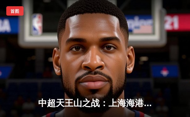 中超天王山之战：上海海港3-2绝杀山东泰山，武磊双响领跑射手榜