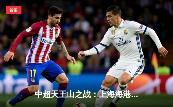 中超天王山之战：上海海港3-2绝杀山东泰山，武磊双响领跑射手榜