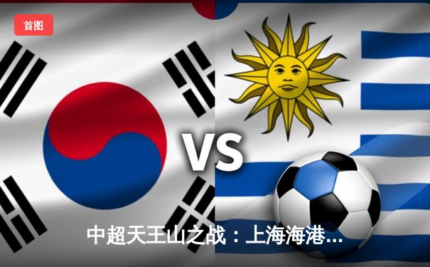 中超天王山之战：上海海港3-2绝杀山东泰山，武磊双响领跑射手榜