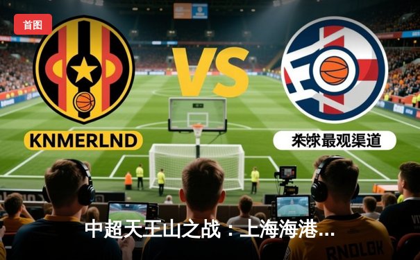 中超天王山之战：上海海港3-2绝杀山东泰山，武磊双响领跑射手榜