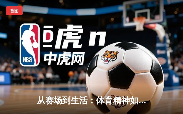 从赛场到生活：体育精神如何塑造我们的未来